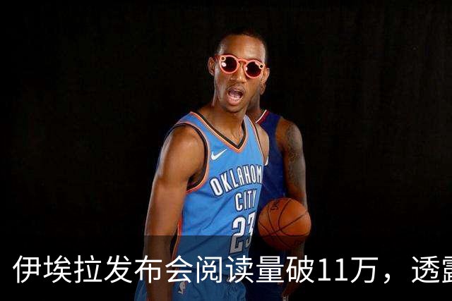 伊埃拉发布会阅读量破11万，透露对手赛后感谢她，脚伤没问题